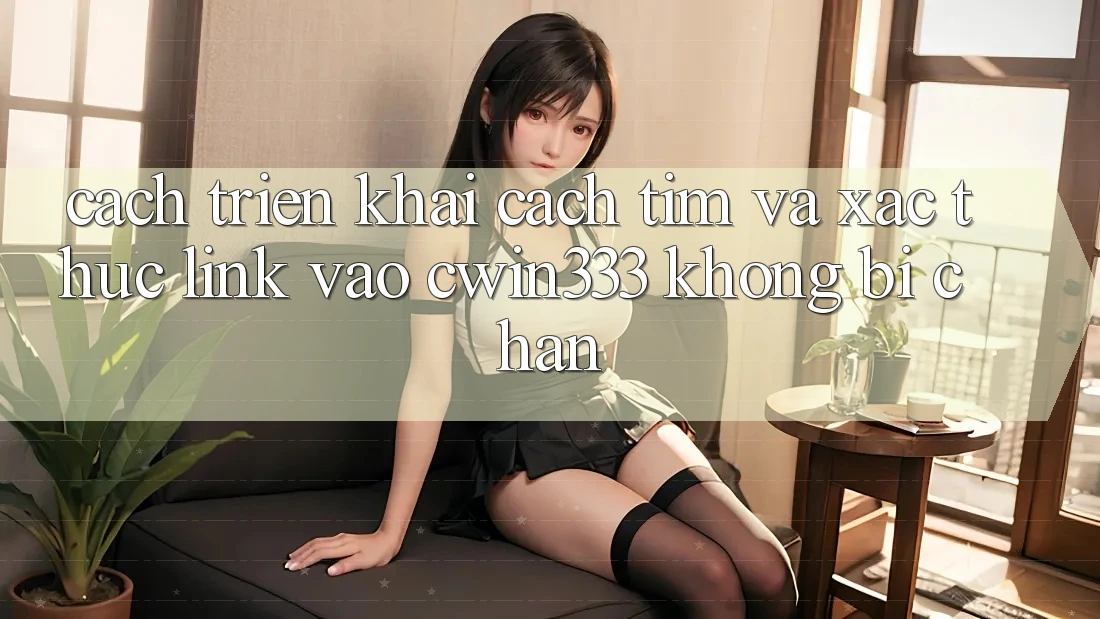 Cách triển khai Cách Tìm Và Xác Thực Link Vào cwin333 Không Bị Chặn
