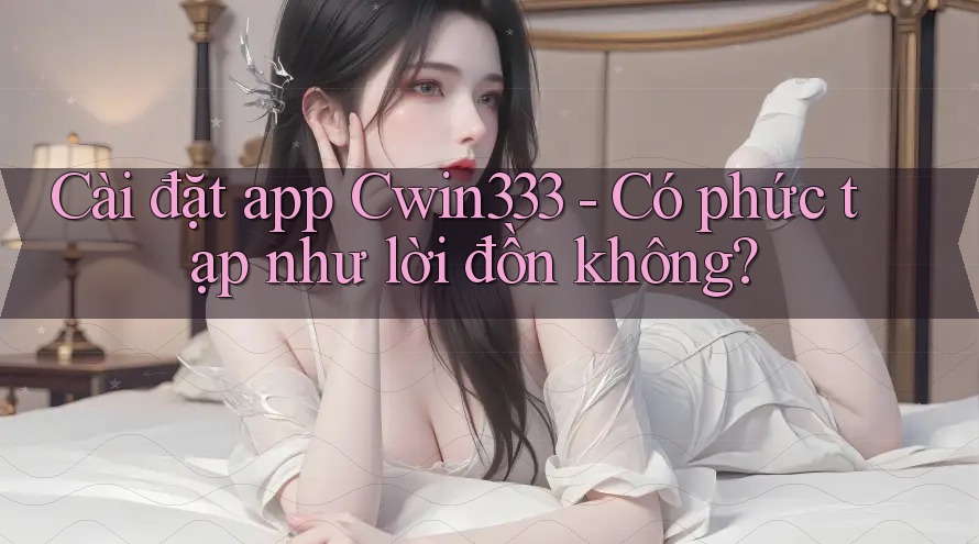 Cài đặt app Cwin333 - Có phức tạp như lời đồn không? Cài đặt app Cwin333 - Có phức tạp như lời đồn không?