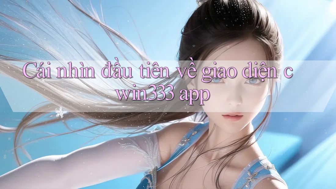 Cái nhìn đầu tiên về giao diện cwin333 app Cái nhìn đầu tiên về giao diện cwin333 app