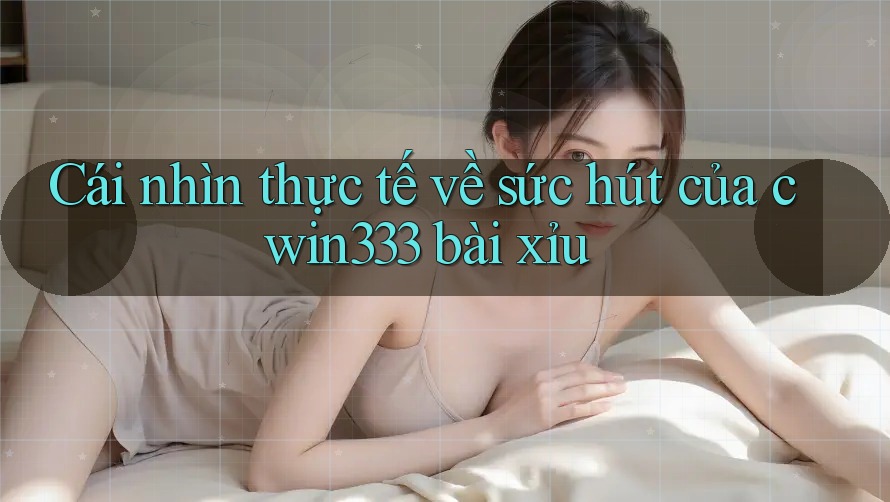 Cái nhìn thực tế về sức hút của cwin333 bài xỉu Cái nhìn thực tế về sức hút của cwin333 bài xỉu