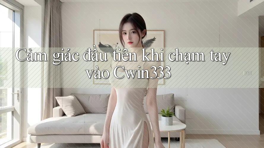 Cảm giác đầu tiên khi chạm tay vào Cwin333 Cảm giác đầu tiên khi chạm tay vào Cwin333