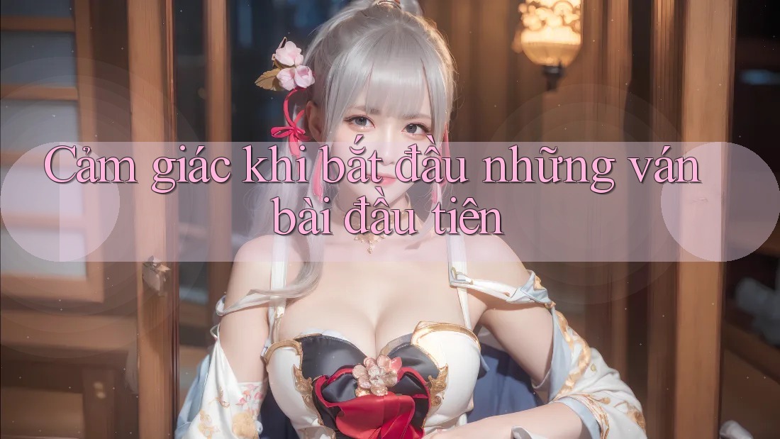 Cảm giác khi bắt đầu những ván bài đầu tiên Cảm giác khi bắt đầu những ván bài đầu tiên