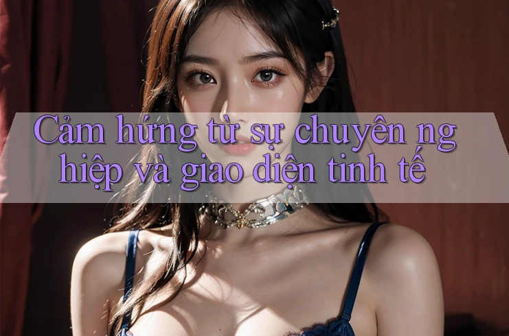Cảm hứng từ sự chuyên nghiệp và giao diện tinh tế