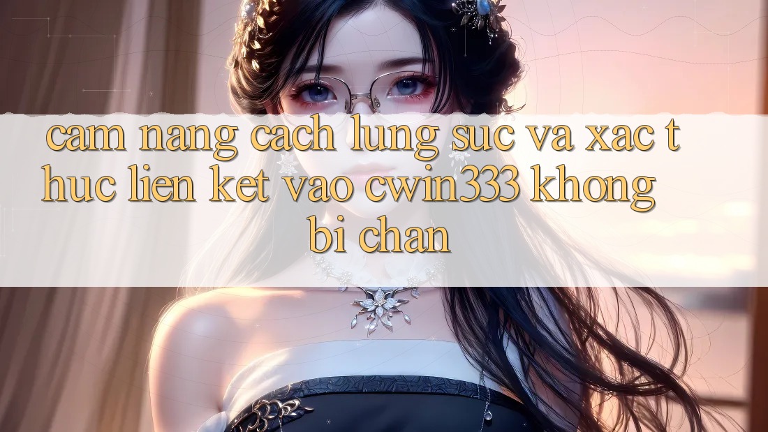 Cẩm nang Cách Lùng sục Và Xác Thực Liên kết Vào cwin333 Không Bị Chặn
