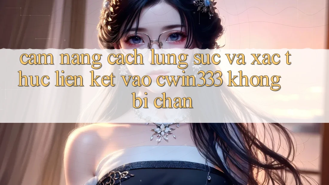 Cẩm nang Cách Lùng sục Và Xác Thực Liên kết Vào cwin333 Không Bị Chặn