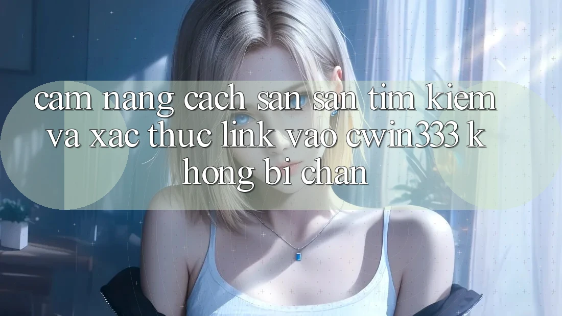 Cẩm nang Cách Săn săn tìm kiếm Và Xác Thực Link Vào cwin333 Không Bị Chặn Cẩm nang Cách Săn săn tìm kiếm Và Xác Thực Link Vào cwin333 Không Bị Chặn