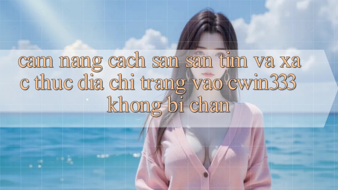 Cẩm nang Cách Săn săn tìm Và Xác Thực Địa chỉ trang Vào cwin333 Không Bị Chặn