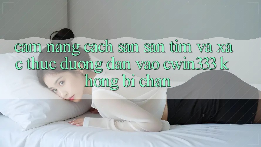 Cẩm nang Cách Săn săn tìm Và Xác Thực Đường dẫn Vào cwin333 Không Bị Chặn