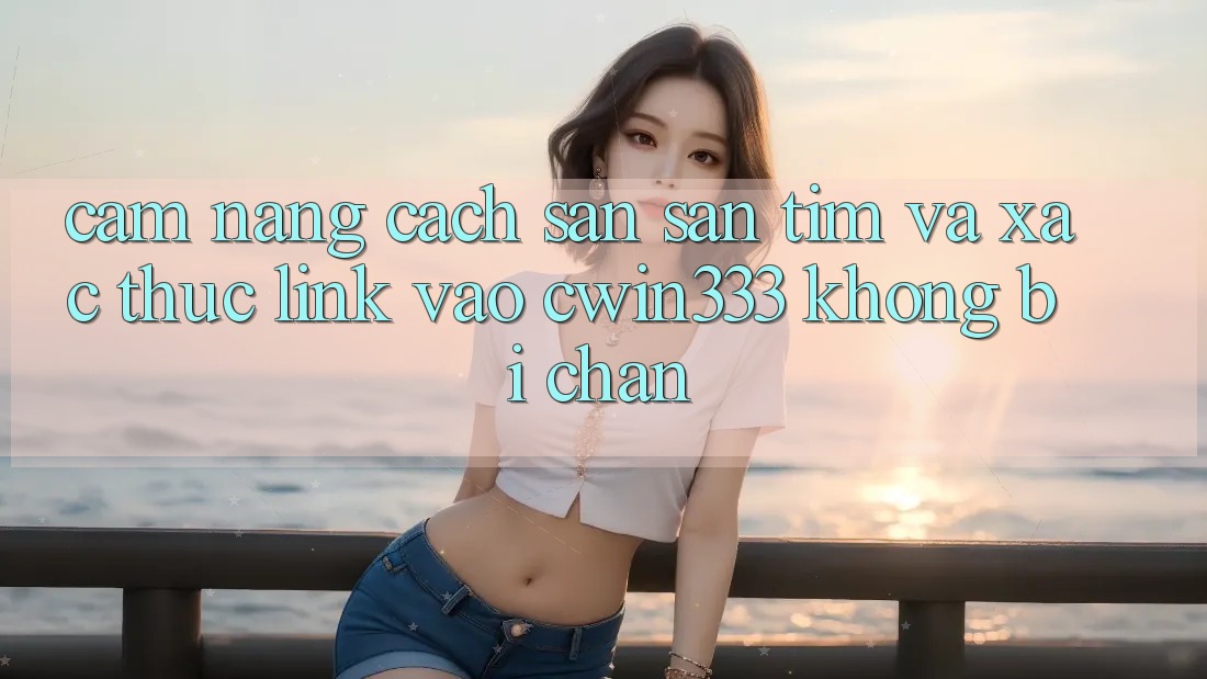 Cẩm nang Cách Săn săn tìm Và Xác Thực Link Vào cwin333 Không Bị Chặn