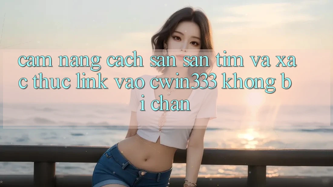 Cẩm nang Cách Săn săn tìm Và Xác Thực Link Vào cwin333 Không Bị Chặn