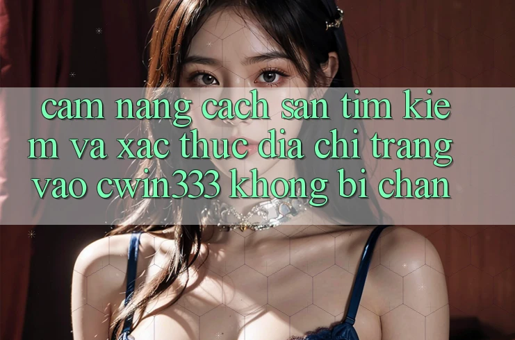 Cẩm nang Cách Săn tìm Kiếm Và Xác Thực Địa chỉ trang Vào cwin333 Không Bị Chặn