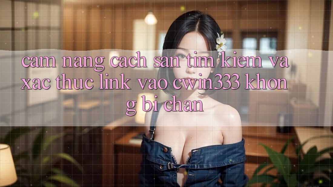 Cẩm nang Cách Săn tìm kiếm Và Xác Thực Link Vào cwin333 Không Bị Chặn Cẩm nang Cách Săn tìm kiếm Và Xác Thực Link Vào cwin333 Không Bị Chặn
