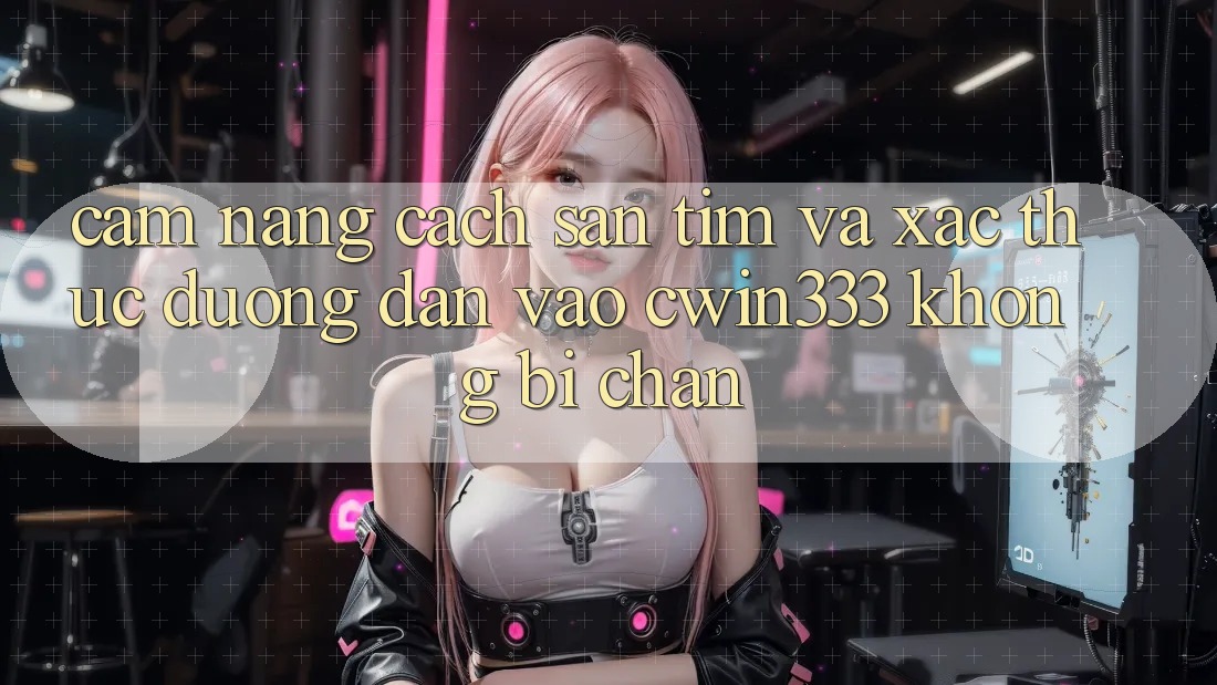Cẩm nang Cách Săn tìm Và Xác Thực Đường dẫn Vào cwin333 Không Bị Chặn