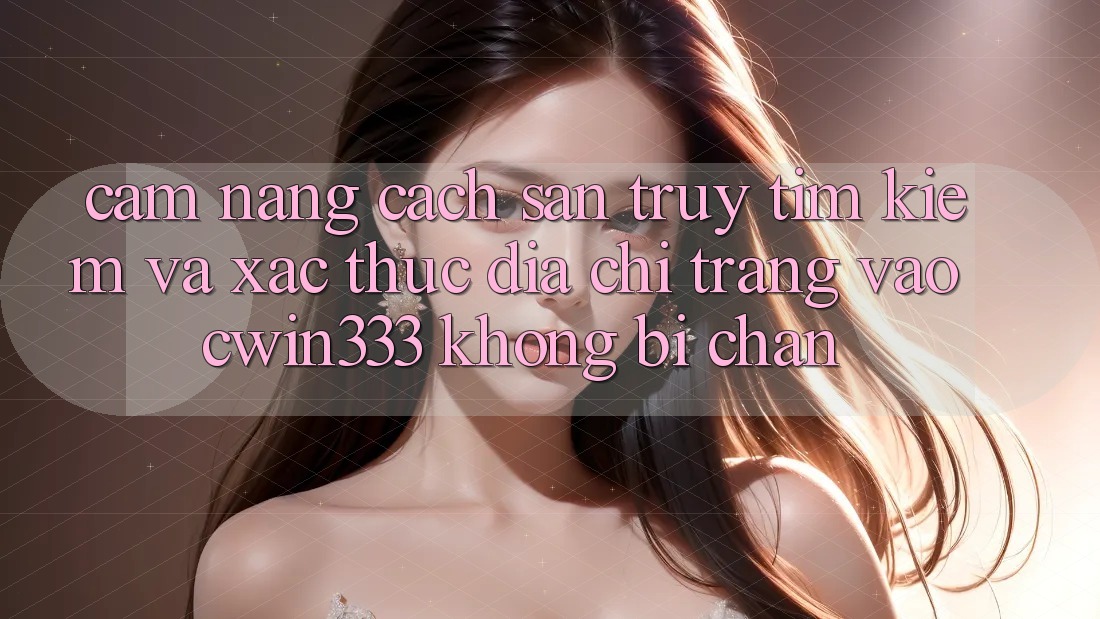 Cẩm nang Cách Săn truy tìm Kiếm Và Xác Thực Địa chỉ trang Vào cwin333 Không Bị Chặn Cẩm nang Cách Săn truy tìm Kiếm Và Xác Thực Địa chỉ trang Vào cwin333 Không Bị Chặn