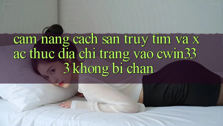 Cẩm nang Cách Săn truy tìm Và Xác Thực Địa chỉ trang Vào cwin333 Không Bị Chặn
