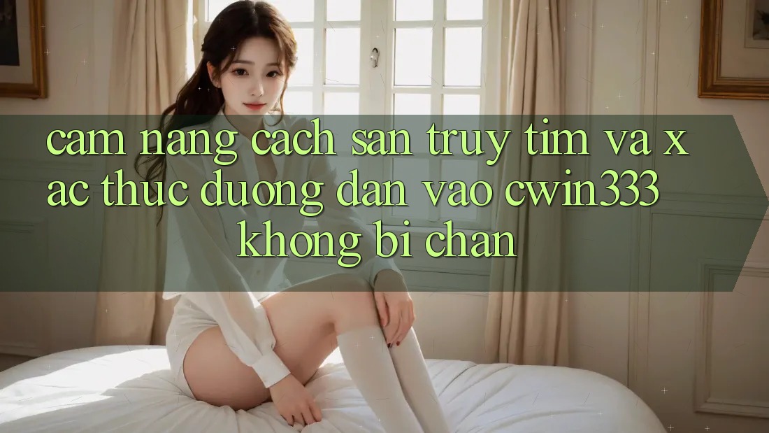 Cẩm nang Cách Săn truy tìm Và Xác Thực Đường dẫn Vào cwin333 Không Bị Chặn