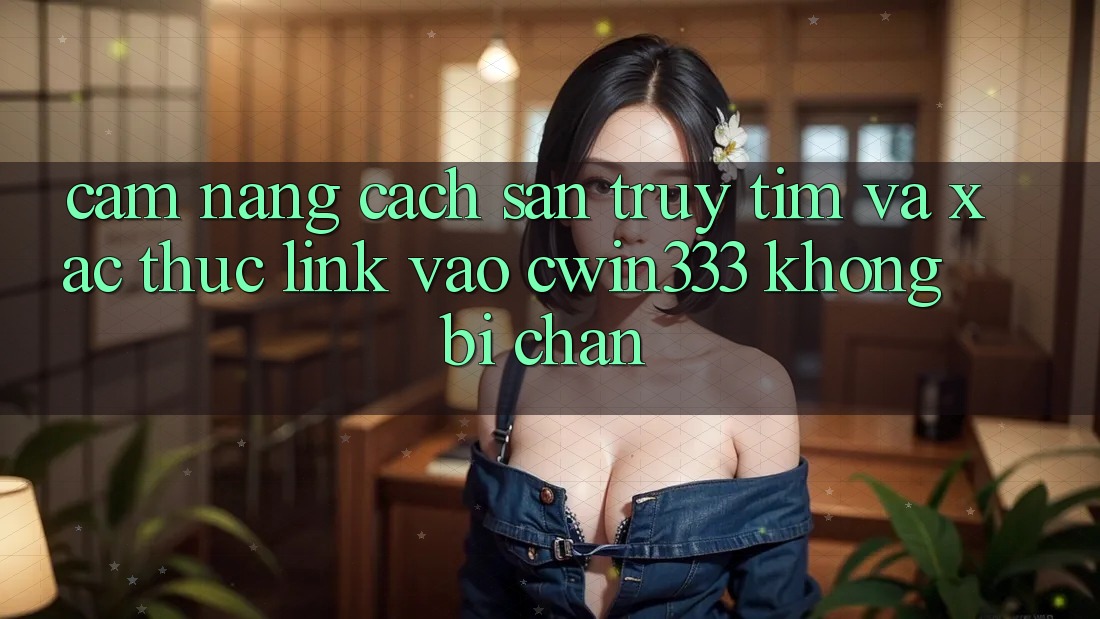 Cẩm nang Cách Săn truy tìm Và Xác Thực Link Vào cwin333 Không Bị Chặn