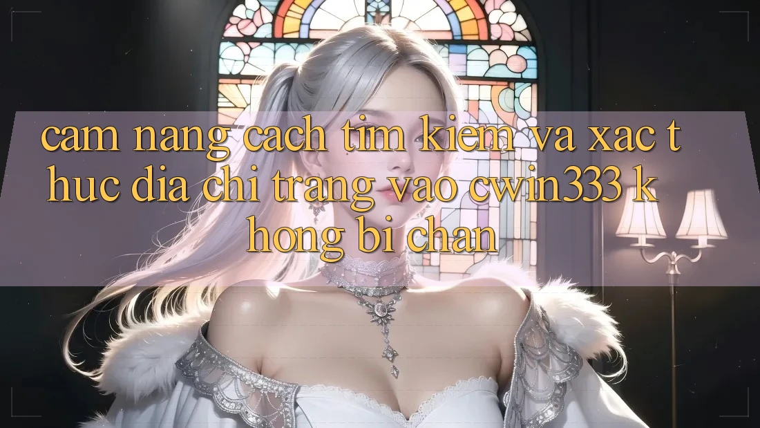 Cẩm nang Cách Tìm kiếm Và Xác Thực Địa chỉ trang Vào cwin333 Không Bị Chặn