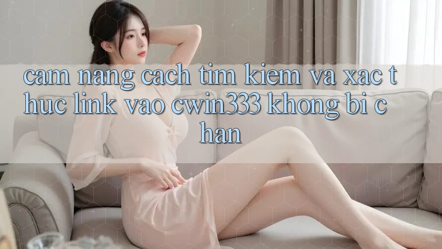 Cẩm nang Cách Tìm kiếm Và Xác Thực Link Vào cwin333 Không Bị Chặn