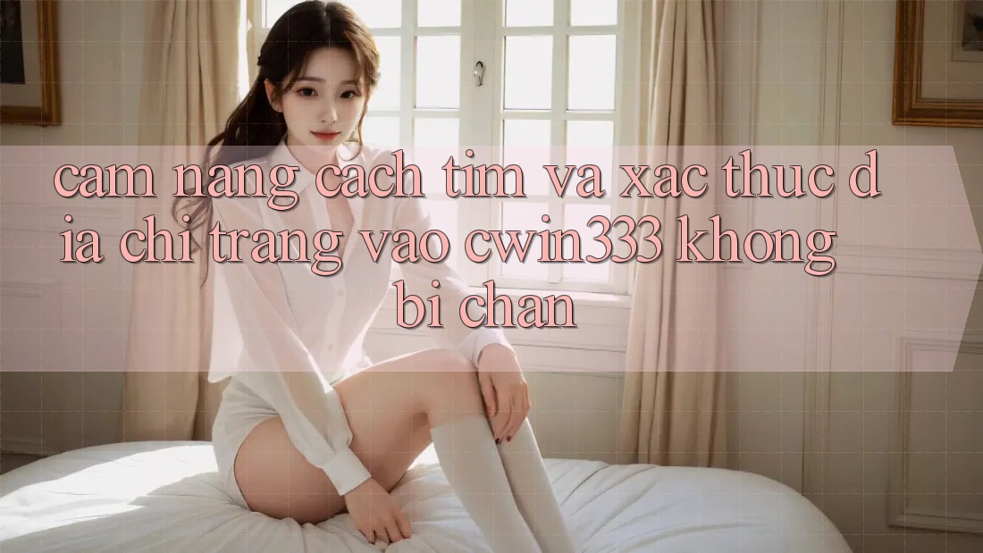 Cẩm nang Cách Tìm Và Xác Thực Địa chỉ trang Vào cwin333 Không Bị Chặn