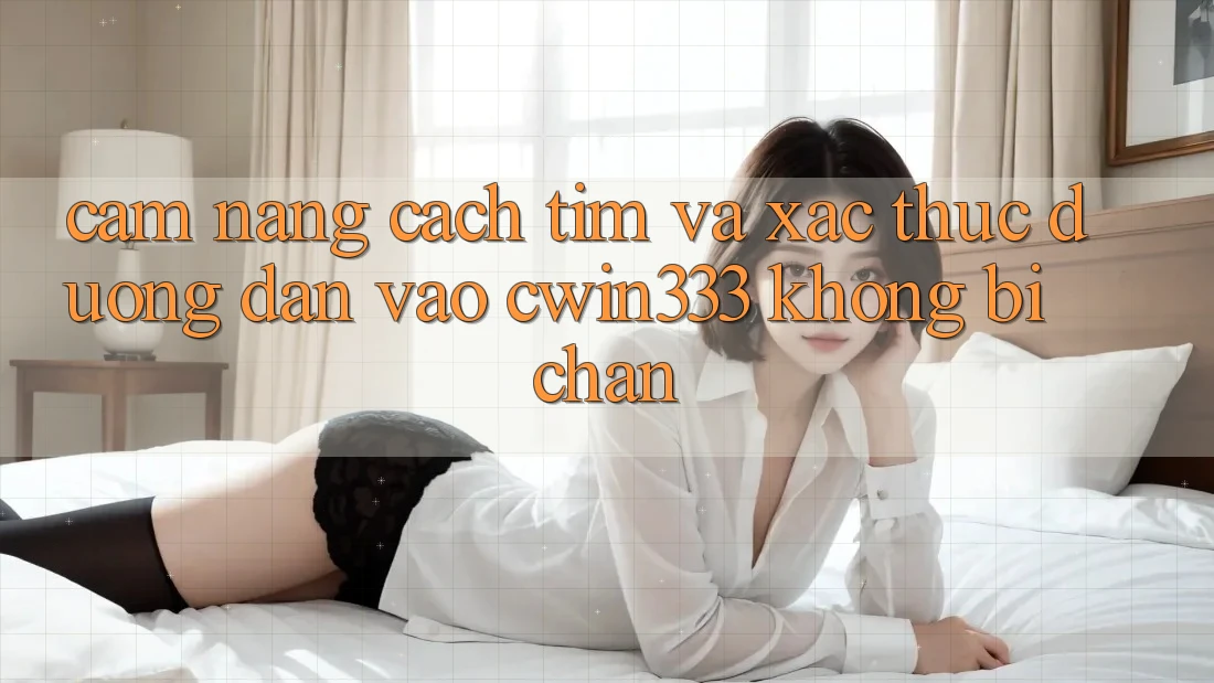 Cẩm nang Cách Tìm Và Xác Thực Đường dẫn Vào cwin333 Không Bị Chặn