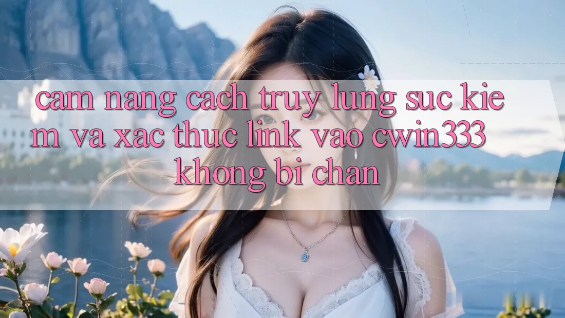 Cẩm nang Cách Truy lùng sục Kiếm Và Xác Thực Link Vào cwin333 Không Bị Chặn