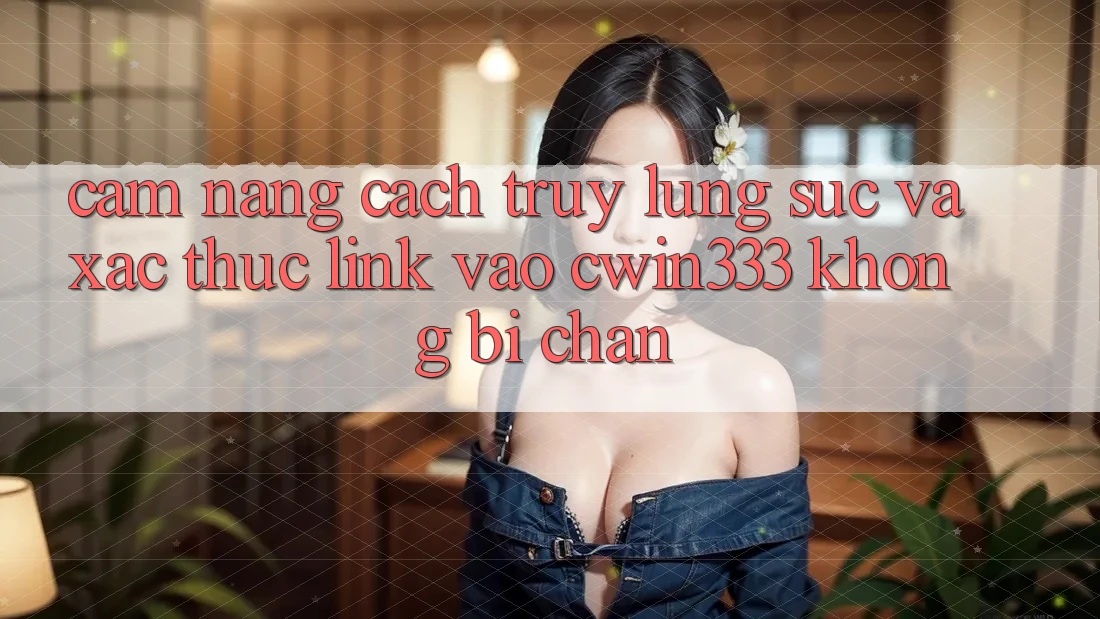 Cẩm nang Cách Truy lùng sục Và Xác Thực Link Vào cwin333 Không Bị Chặn Cẩm nang Cách Truy lùng sục Và Xác Thực Link Vào cwin333 Không Bị Chặn