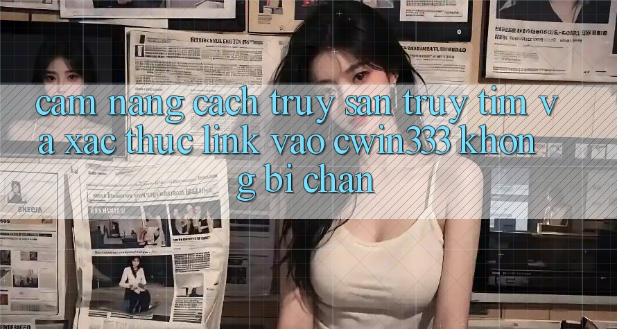 Cẩm nang Cách Truy săn truy tìm Và Xác Thực Link Vào cwin333 Không Bị Chặn