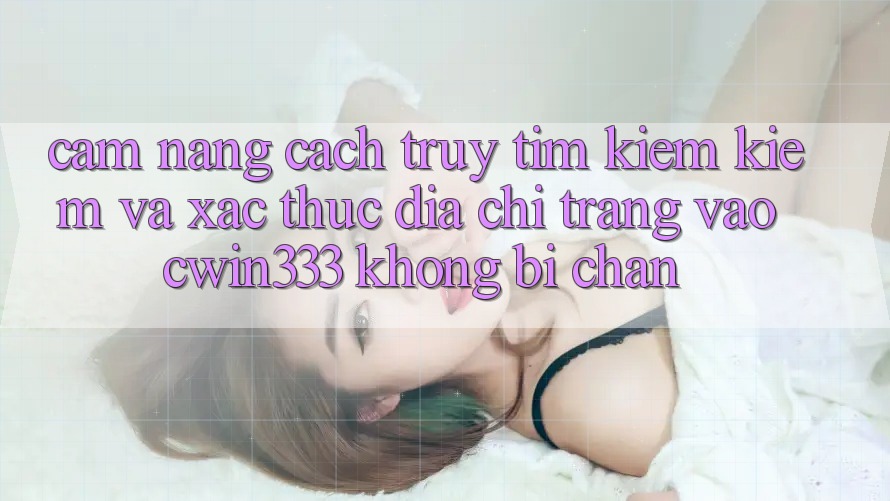 Cẩm nang Cách Truy tìm kiếm Kiếm Và Xác Thực Địa chỉ trang Vào cwin333 Không Bị Chặn