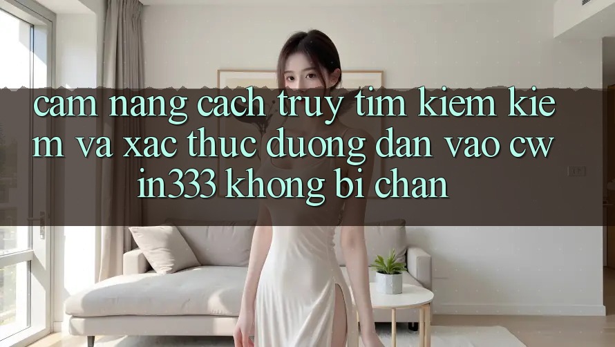 Cẩm nang Cách Truy tìm kiếm kiếm Và Xác Thực Đường dẫn Vào cwin333 Không Bị Chặn