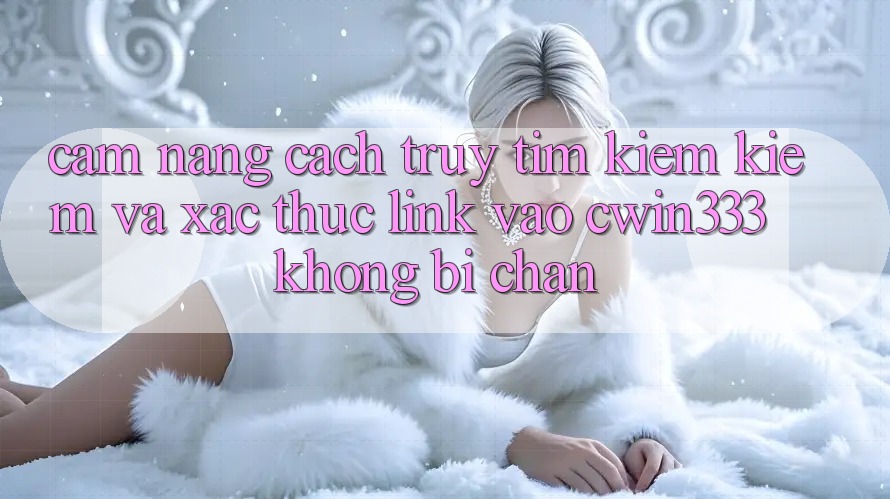 Cẩm nang Cách Truy tìm kiếm Kiếm Và Xác Thực Link Vào cwin333 Không Bị Chặn Cẩm nang Cách Truy tìm kiếm Kiếm Và Xác Thực Link Vào cwin333 Không Bị Chặn