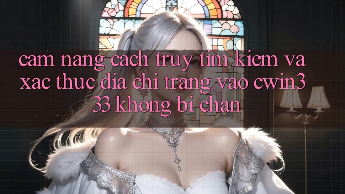 Cẩm nang Cách Truy tìm Kiếm Và Xác Thực Địa chỉ trang Vào cwin333 Không Bị Chặn
