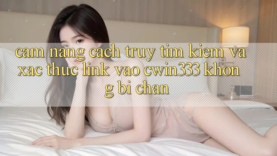 Cẩm nang Cách Truy tìm Kiếm Và Xác Thực Link Vào cwin333 Không Bị Chặn Cẩm nang Cách Truy tìm Kiếm Và Xác Thực Link Vào cwin333 Không Bị Chặn