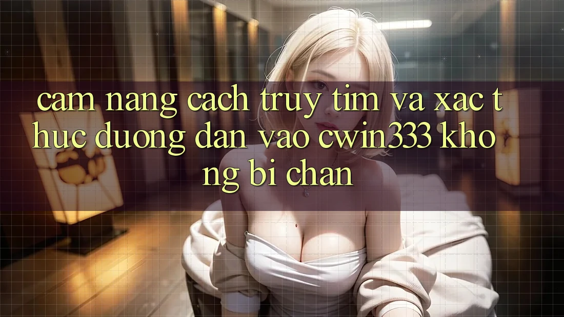 Cẩm nang Cách Truy tìm Và Xác Thực Đường dẫn Vào cwin333 Không Bị Chặn