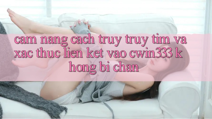 Cẩm nang Cách Truy truy tìm Và Xác Thực Liên kết Vào cwin333 Không Bị Chặn Cẩm nang Cách Truy truy tìm Và Xác Thực Liên kết Vào cwin333 Không Bị Chặn