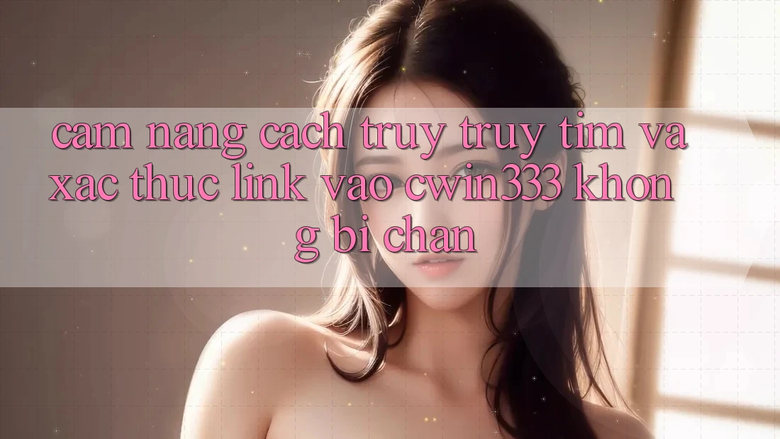 Cẩm nang Cách Truy truy tìm Và Xác Thực Link Vào cwin333 Không Bị Chặn