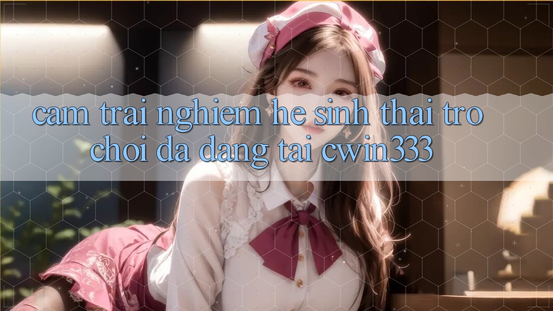Cảm trải nghiệm Hệ Sinh Thái Trò Chơi Đa Dạng Tại cwin333