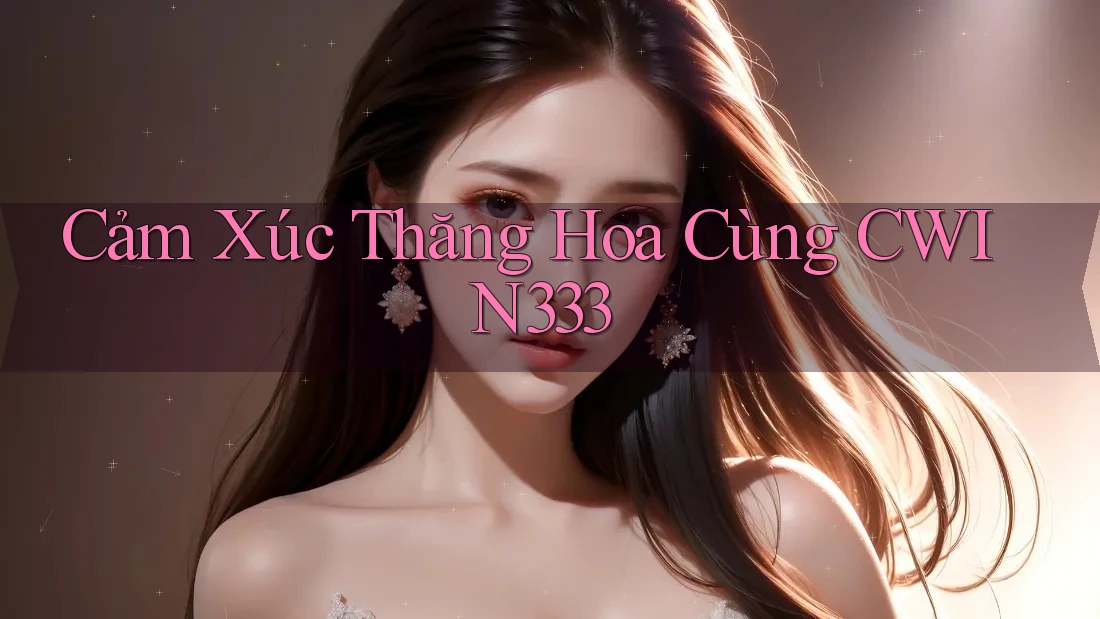 Cảm Xúc Thăng Hoa Cùng CWIN333 Cảm Xúc Thăng Hoa Cùng CWIN333