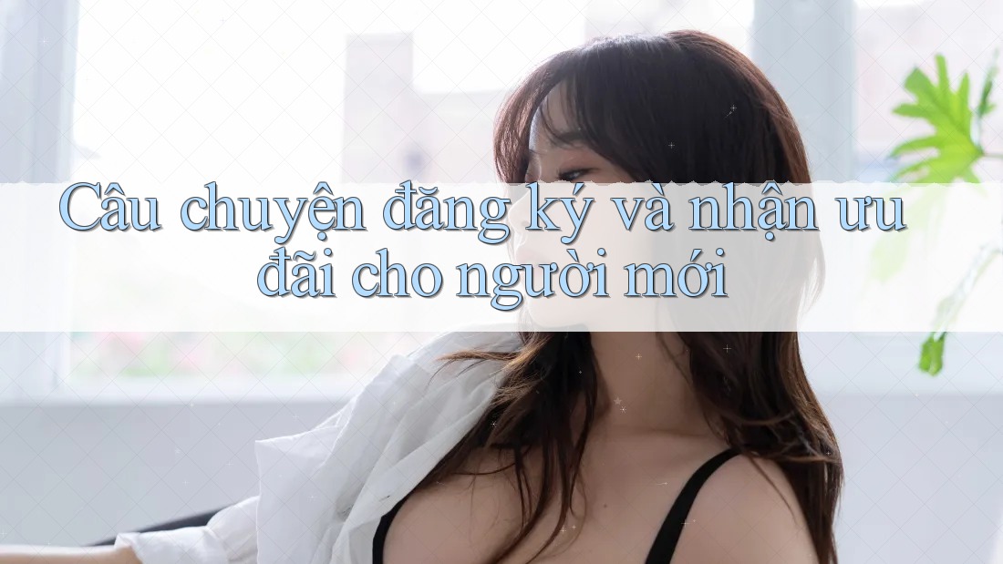 Câu chuyện đăng ký và nhận ưu đãi cho người mới