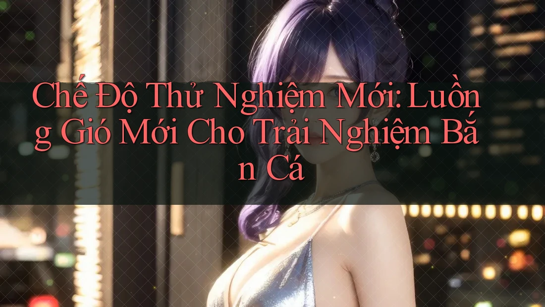 Chế Độ Thử Nghiệm Mới: Luồng Gió Mới Cho Trải Nghiệm Bắn Cá Chế Độ Thử Nghiệm Mới: Luồng Gió Mới Cho Trải Nghiệm Bắn Cá