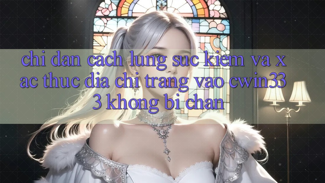 Chỉ dẫn Cách Lùng sục Kiếm Và Xác Thực Địa chỉ trang Vào cwin333 Không Bị Chặn