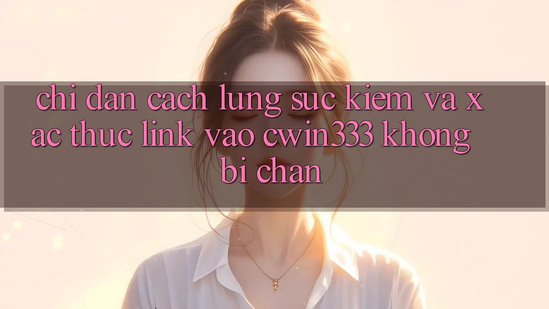 Chỉ dẫn Cách Lùng sục Kiếm Và Xác Thực Link Vào cwin333 Không Bị Chặn Chỉ dẫn Cách Lùng sục Kiếm Và Xác Thực Link Vào cwin333 Không Bị Chặn