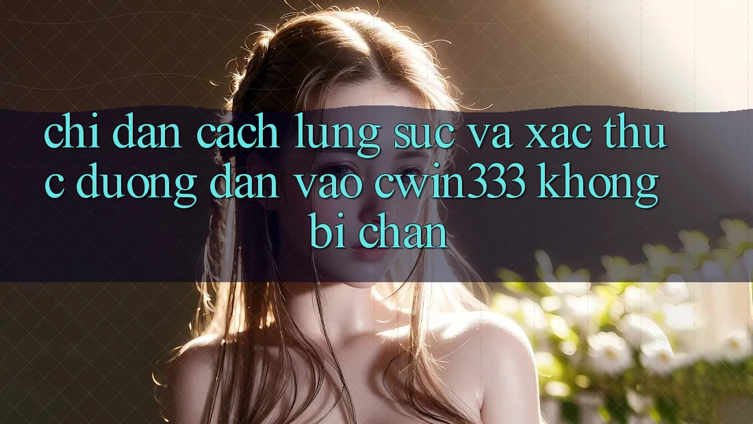 Chỉ dẫn Cách Lùng sục Và Xác Thực Đường dẫn Vào cwin333 Không Bị Chặn