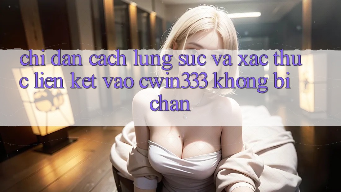 Chỉ dẫn Cách Lùng sục Và Xác Thực Liên kết Vào cwin333 Không Bị Chặn
