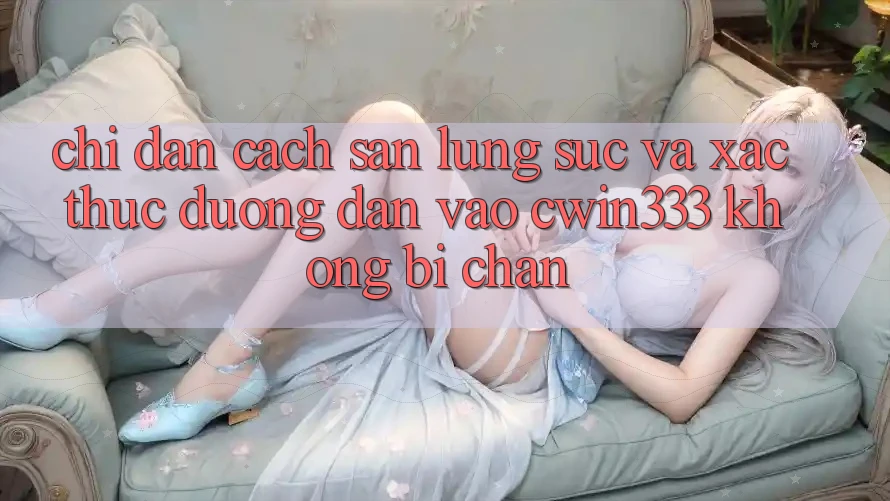 Chỉ dẫn Cách Săn lùng sục Và Xác Thực Đường dẫn Vào cwin333 Không Bị Chặn