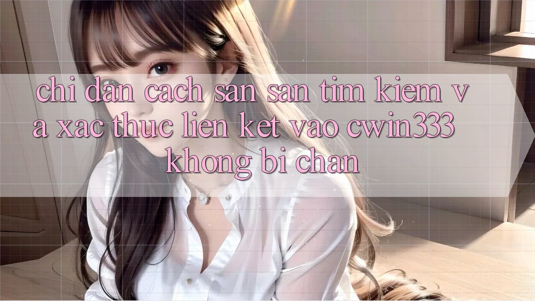Chỉ dẫn Cách Săn săn tìm Kiếm Và Xác Thực Liên kết Vào cwin333 Không Bị Chặn Chỉ dẫn Cách Săn săn tìm Kiếm Và Xác Thực Liên kết Vào cwin333 Không Bị Chặn