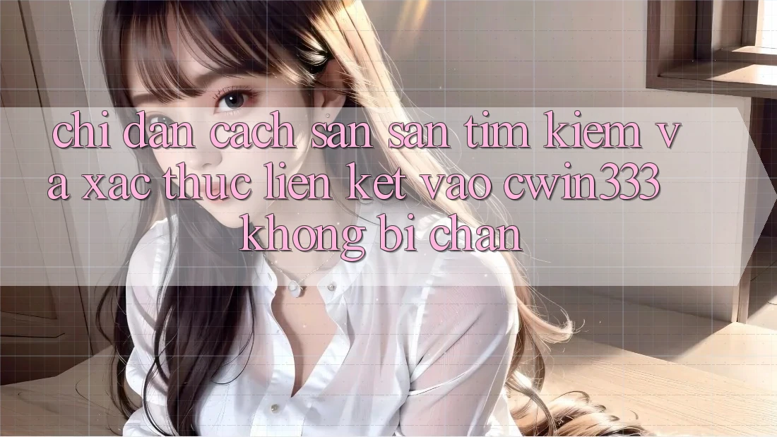 Chỉ dẫn Cách Săn săn tìm kiếm Và Xác Thực Liên kết Vào cwin333 Không Bị Chặn