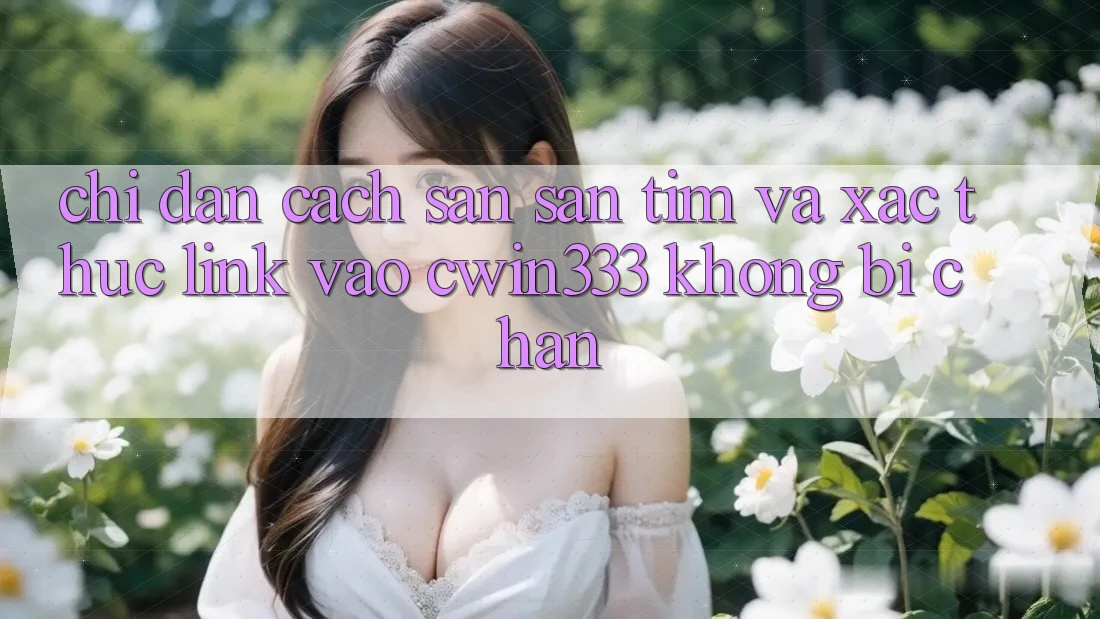 Chỉ dẫn Cách Săn săn tìm Và Xác Thực Link Vào cwin333 Không Bị Chặn Chỉ dẫn Cách Săn săn tìm Và Xác Thực Link Vào cwin333 Không Bị Chặn