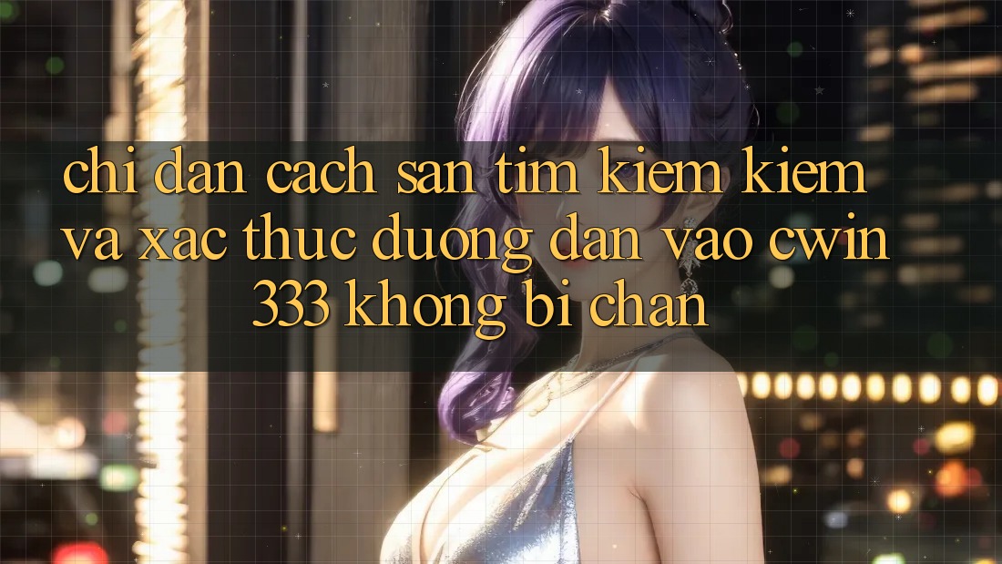 Chỉ dẫn Cách Săn tìm kiếm Kiếm Và Xác Thực Đường dẫn Vào cwin333 Không Bị Chặn