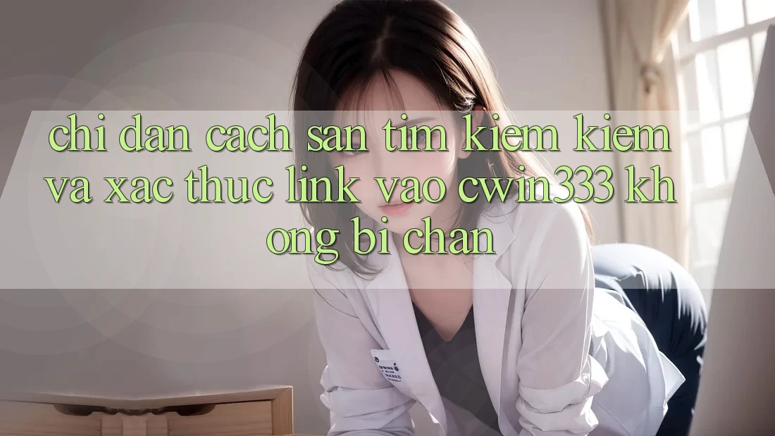 Chỉ dẫn Cách Săn tìm kiếm Kiếm Và Xác Thực Link Vào cwin333 Không Bị Chặn